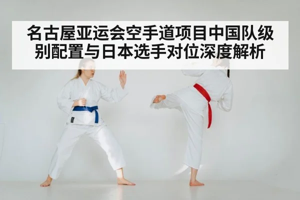 名古屋亚运会空手道项目中国队级别配置与日本选手对位深度解析