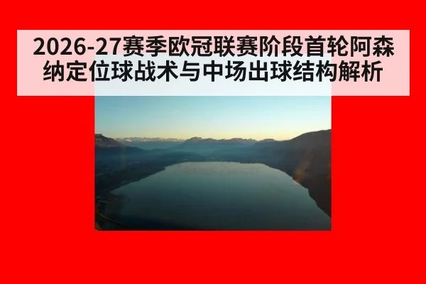 2026-27赛季欧冠联赛阶段首轮阿森纳定位球战术与中场出球结构解析