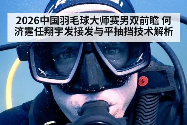 2026中国羽毛球大师赛男双前瞻 何济霆任翔宇发接发与平抽挡技术解析
