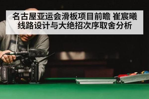 名古屋亚运会滑板项目前瞻 崔宸曦线路设计与大绝招次序取舍分析