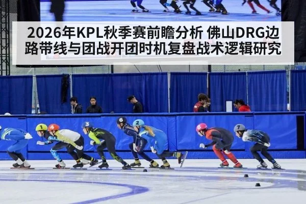 2026年KPL秋季赛前瞻分析 佛山DRG边路带线与团战开团时机复盘战术逻辑研究