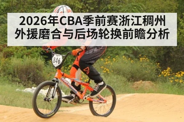 2026年CBA季前赛浙江稠州外援磨合与后场轮换前瞻分析