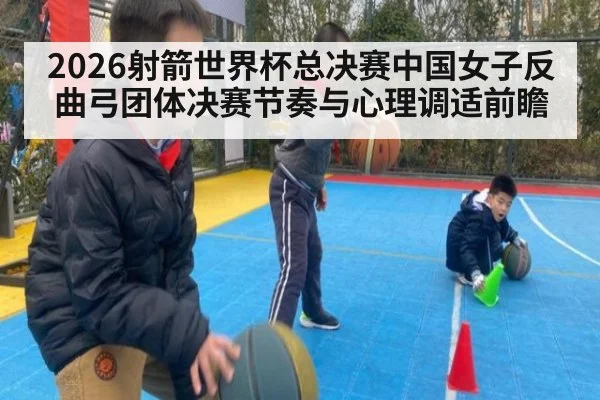 2026射箭世界杯总决赛中国女子反曲弓团体决赛节奏与心理调适前瞻
