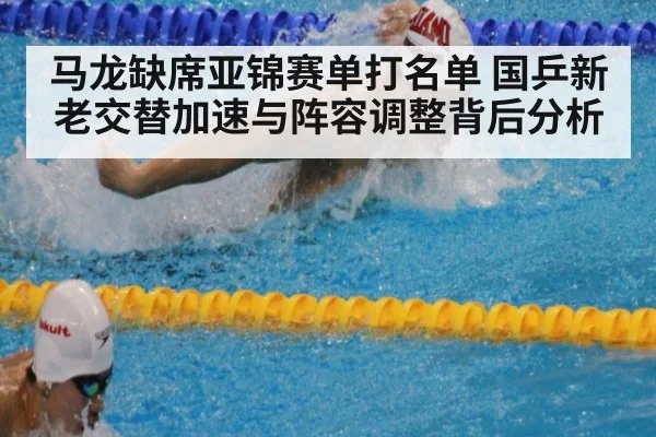马龙缺席亚锦赛单打名单 国乒新老交替加速与阵容调整背后分析