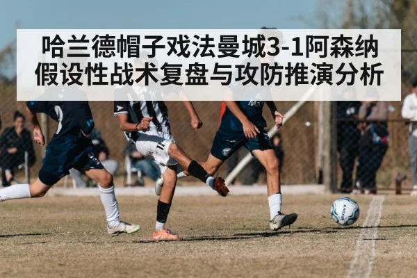 哈兰德帽子戏法曼城3-1阿森纳假设性战术复盘与攻防推演分析