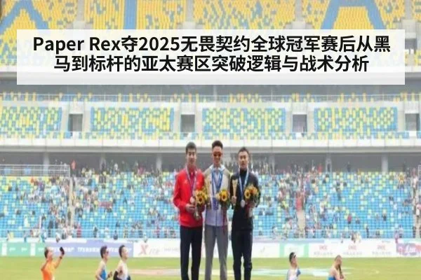 Paper Rex夺2025无畏契约全球冠军赛后从黑马到标杆的亚太赛区突破逻辑与战术分析