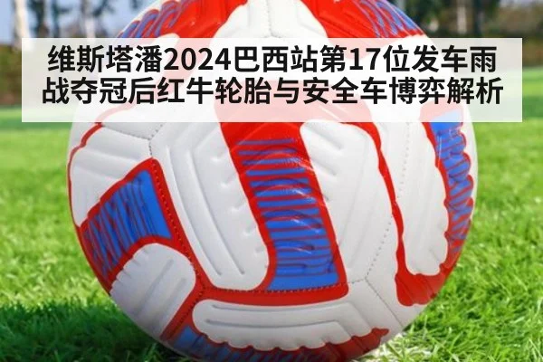 维斯塔潘2024巴西站第17位发车雨战夺冠后红牛轮胎与安全车博弈解析