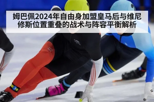 姆巴佩2024年自由身加盟皇马后与维尼修斯位置重叠的战术与阵容平衡解析