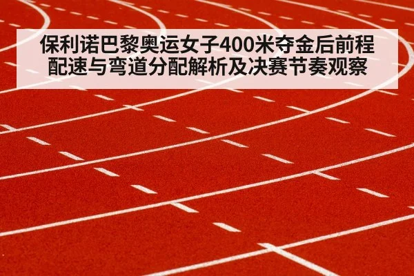 保利诺巴黎奥运女子400米夺金后前程配速与弯道分配解析及决赛节奏观察